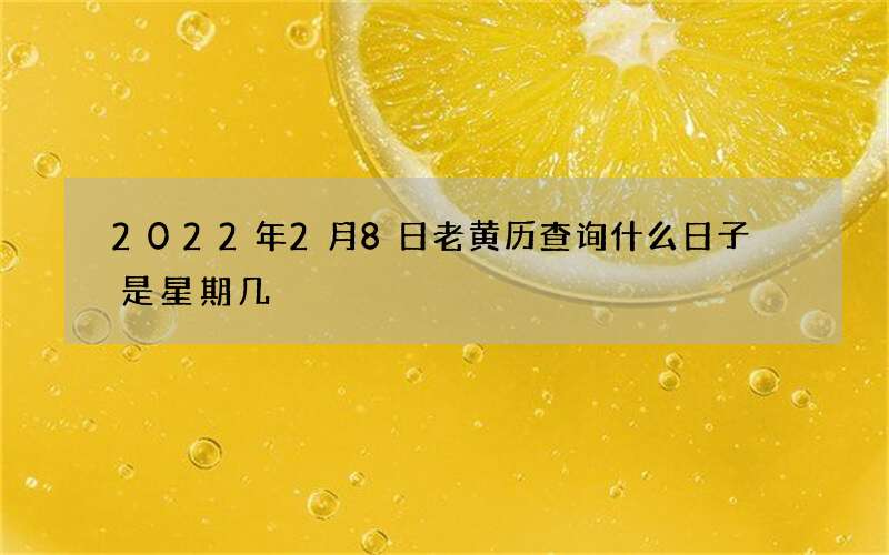 2022年2月8日老黄历查询什么日子 是星期几
